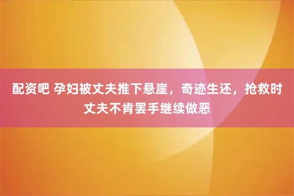 配资吧 孕妇被丈夫推下悬崖，奇迹生还，抢救时丈夫不肯罢手继续做恶