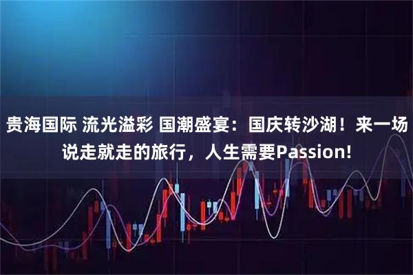 贵海国际 流光溢彩 国潮盛宴：国庆转沙湖！来一场说走就走的旅行，人生需要Passion!