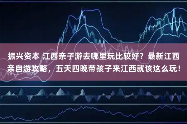 振兴资本 江西亲子游去哪里玩比较好？最新江西亲自游攻略，五天四晚带孩子来江西就该这么玩！