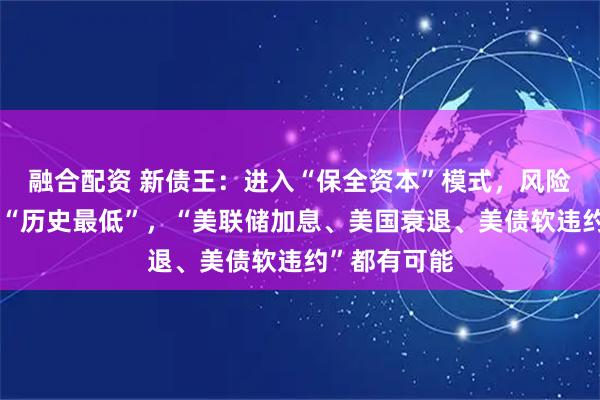 融合配资 新债王：进入“保全资本”模式，风险仓位已砍到“历史最低”，“美联储加息、美国衰退、美债软违约”都有可能