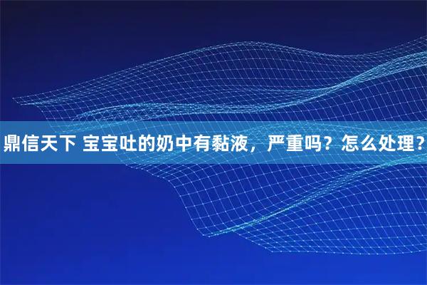 鼎信天下 宝宝吐的奶中有黏液，严重吗？怎么处理？