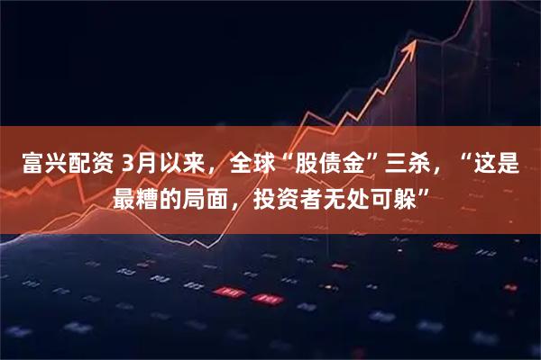 富兴配资 3月以来，全球“股债金”三杀，“这是最糟的局面，投资者无处可躲”