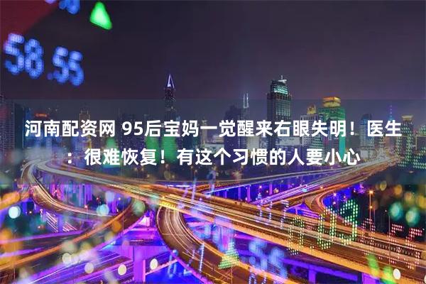 河南配资网 95后宝妈一觉醒来右眼失明！医生：很难恢复！有这个习惯的人要小心
